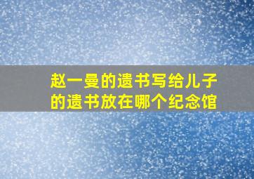 赵一曼的遗书写给儿子的遗书放在哪个纪念馆