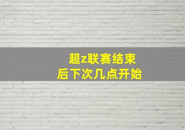 超z联赛结束后下次几点开始