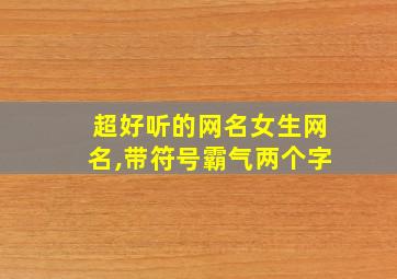 超好听的网名女生网名,带符号霸气两个字