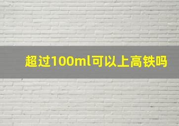 超过100ml可以上高铁吗