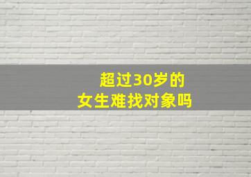 超过30岁的女生难找对象吗