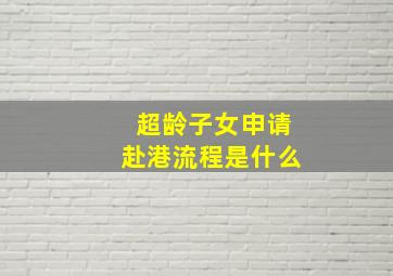 超龄子女申请赴港流程是什么