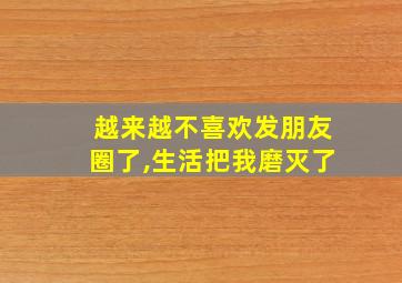 越来越不喜欢发朋友圈了,生活把我磨灭了