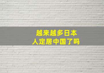 越来越多日本人定居中国了吗