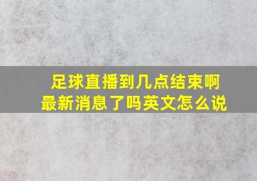 足球直播到几点结束啊最新消息了吗英文怎么说