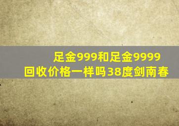 足金999和足金9999回收价格一样吗38度剑南春