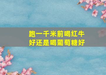 跑一千米前喝红牛好还是喝葡萄糖好