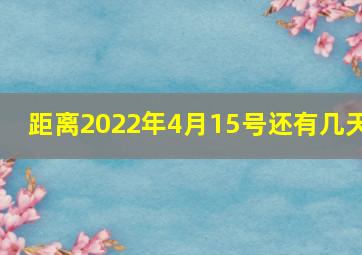 距离2022年4月15号还有几天