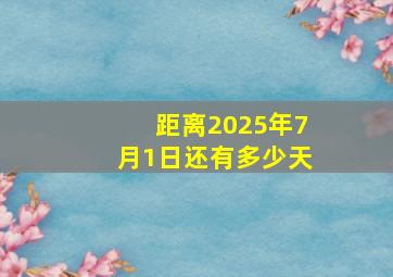 距离2025年7月1日还有多少天