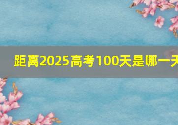 距离2025高考100天是哪一天