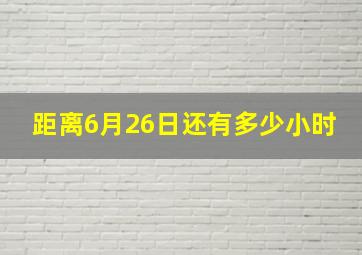 距离6月26日还有多少小时