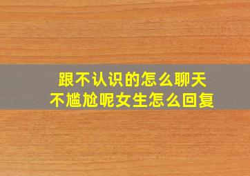 跟不认识的怎么聊天不尴尬呢女生怎么回复