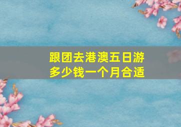 跟团去港澳五日游多少钱一个月合适