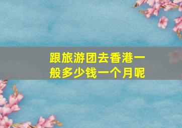 跟旅游团去香港一般多少钱一个月呢