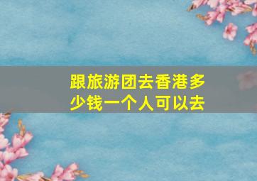 跟旅游团去香港多少钱一个人可以去