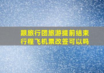 跟旅行团旅游提前结束行程飞机票改签可以吗