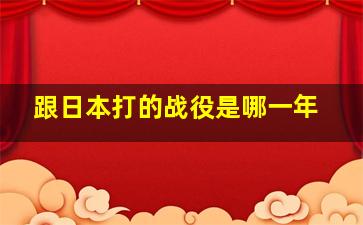 跟日本打的战役是哪一年