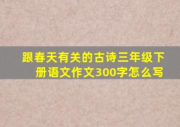 跟春天有关的古诗三年级下册语文作文300字怎么写