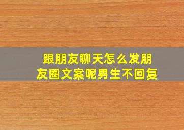 跟朋友聊天怎么发朋友圈文案呢男生不回复