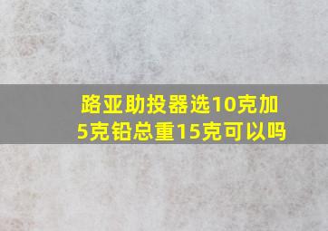 路亚助投器选10克加5克铅总重15克可以吗