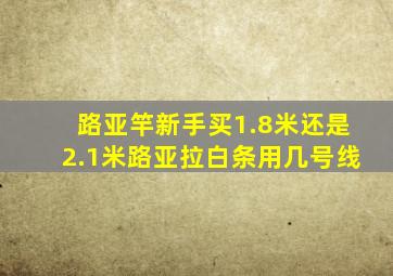 路亚竿新手买1.8米还是2.1米路亚拉白条用几号线