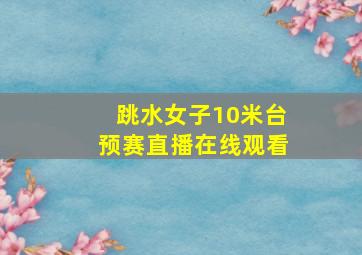 跳水女子10米台预赛直播在线观看