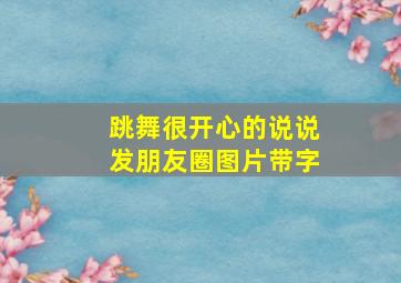 跳舞很开心的说说发朋友圈图片带字