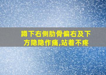 蹲下右侧肋骨偏右及下方隐隐作痛,站着不疼