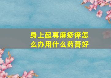 身上起荨麻疹痒怎么办用什么药膏好