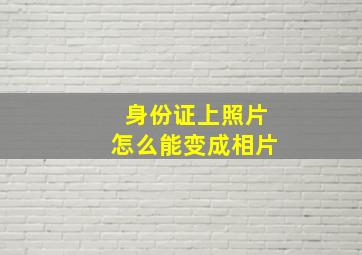 身份证上照片怎么能变成相片