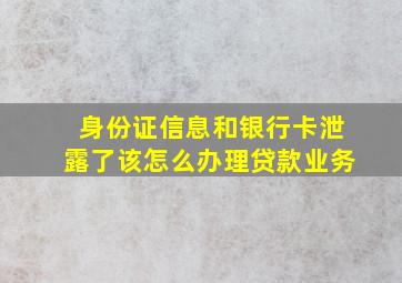 身份证信息和银行卡泄露了该怎么办理贷款业务