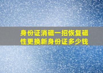 身份证消磁一招恢复磁性更换新身份证多少钱