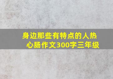 身边那些有特点的人热心肠作文300字三年级