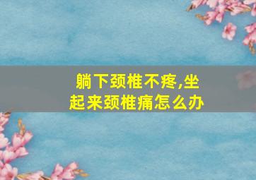 躺下颈椎不疼,坐起来颈椎痛怎么办