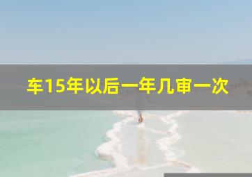 车15年以后一年几审一次