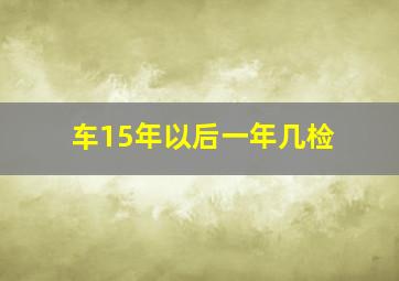 车15年以后一年几检