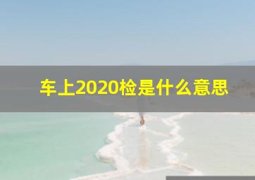 车上2020检是什么意思