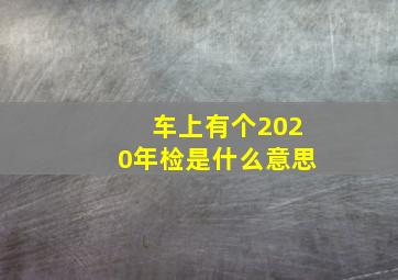 车上有个2020年检是什么意思