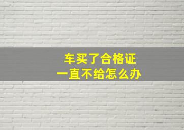 车买了合格证一直不给怎么办