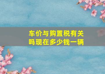 车价与购置税有关吗现在多少钱一辆