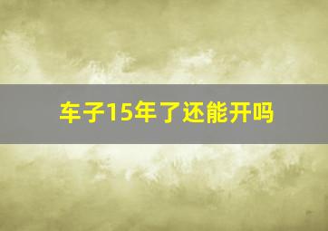 车子15年了还能开吗