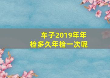 车子2019年年检多久年检一次呢