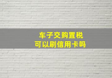 车子交购置税可以刷信用卡吗