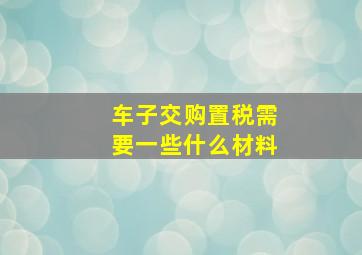 车子交购置税需要一些什么材料