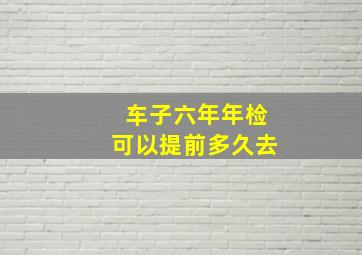 车子六年年检可以提前多久去