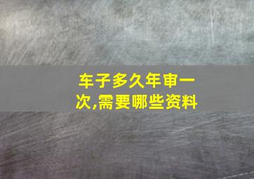 车子多久年审一次,需要哪些资料