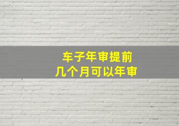 车子年审提前几个月可以年审