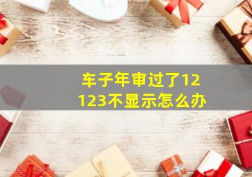 车子年审过了12123不显示怎么办