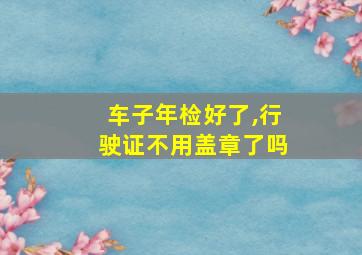 车子年检好了,行驶证不用盖章了吗