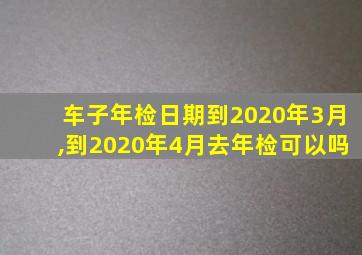 车子年检日期到2020年3月,到2020年4月去年检可以吗